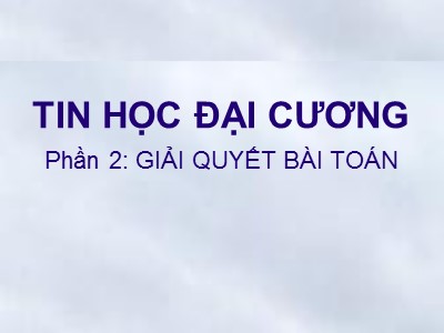 Bài giảng Tin học đại cương - Phần 2: Giải quyết bài toán - Chương 1: Giải quyết bài toán